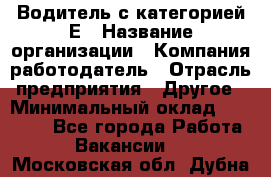 Водитель с категорией Е › Название организации ­ Компания-работодатель › Отрасль предприятия ­ Другое › Минимальный оклад ­ 30 000 - Все города Работа » Вакансии   . Московская обл.,Дубна г.